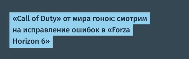 «Call of Duty» от мира гонок: смотрим на исправление ошибок в «Forza Horizon 6»
