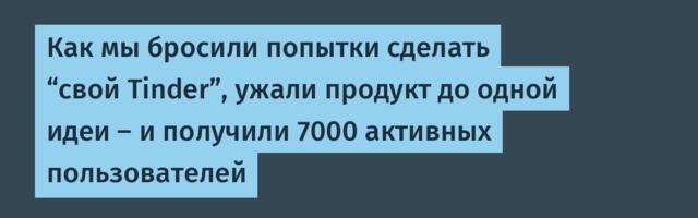 Как мы бросили попытки сделать “свой Tinder”, ужали продукт до одной идеи — и получили 7000 активных пользователей