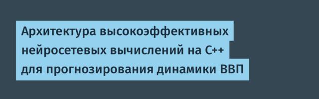 Архитектура высокоэффективных нейросетевых вычислений на C++ для прогнозирования динамики ВВП