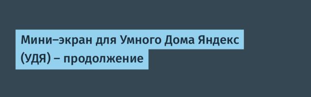 Мини-экран для Умного Дома Яндекс (УДЯ) – продолжение