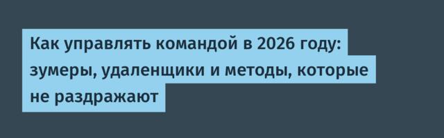 Как управлять командой в 2026 году: зумеры, удаленщики и методы, которые не раздражают