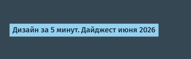 Дизайн за 5 минут. Дайджест июня 2026