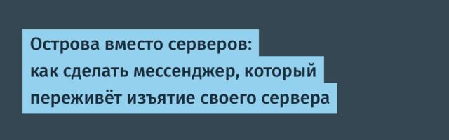Острова вместо серверов: как сделать мессенджер, который переживёт изъятие своего сервера