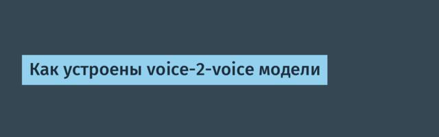 Как устроены voice-2-voice модели