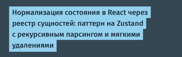 Нормализация состояния в React через реестр сущностей: паттерн на Zustand с рекурсивным парсингом и мягкими удалениями