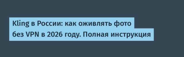 Kling в России: как оживлять фото без VPN в 2026 году. Полная инструкция