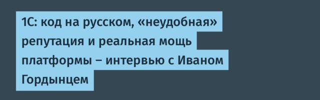 1С: код на русском, «неудобная» репутация и реальная мощь платформы — интервью с Иваном Гордынцем