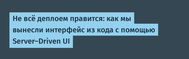 Не всё деплоем правится: как мы вынесли интерфейс из кода с помощью Server-Driven UI