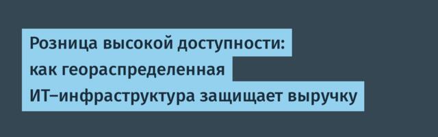 Розница высокой доступности: как геораспределенная ИТ-инфраструктура защищает выручку