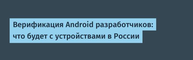 Верификация Android разработчиков: что будет с устройствами в России