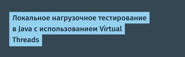 Локальное нагрузочное тестирование в Java с использованием Virtual Threads