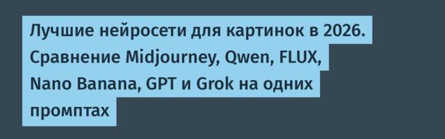 Лучшие нейросети для картинок в 2026. Сравнение Midjourney, Qwen, FLUX, Nano Banana, GPT и Grok на одних промптах