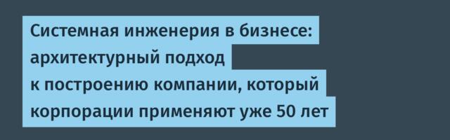 Системная инженерия в бизнесе: архитектурный подход к построению компании, который корпорации применяют уже 50 лет