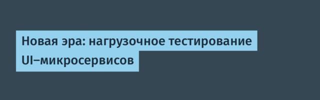 Новая эра: нагрузочное тестирование UI-микросервисов