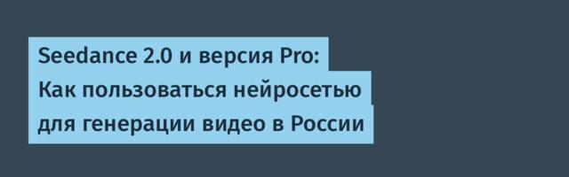 Seedance 2.0 и версия Pro: Как пользоваться нейросетью для генерации видео в России