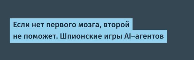 Если нет первого мозга, второй не поможет. Шпионские игры AI-агентов