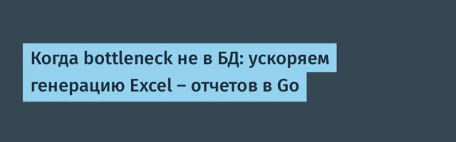 Когда bottleneck не в БД: ускоряем генерацию Excel — отчетов в Go