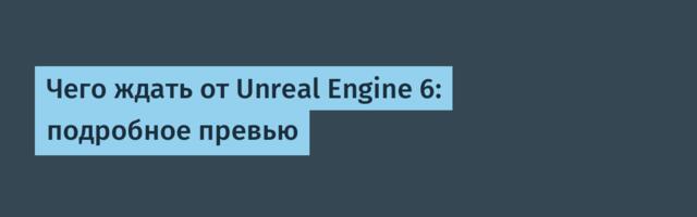 Чего ждать от Unreal Engine 6: подробное превью