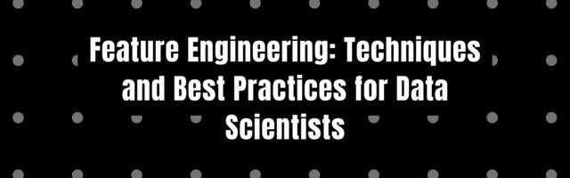 Feature Engineering: Techniques and Best Practices for Data Scientists