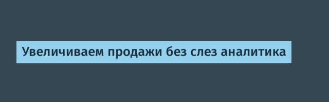 Увеличиваем продажи без слез аналитика