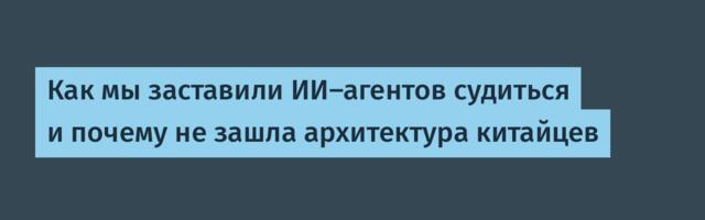 Как мы заставили ИИ-агентов судиться и почему не зашла архитектура китайцев