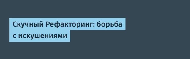 Скучный Рефакторинг: борьба с искушениями