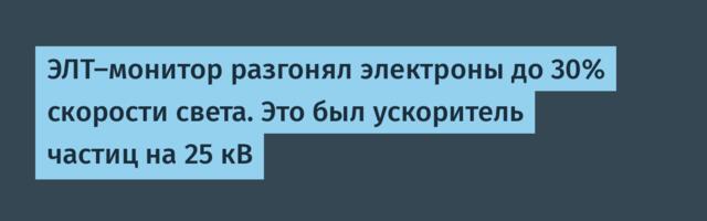 ЭЛТ-монитор разгонял электроны до 30% скорости света. Это был ускоритель частиц на 25 кВ