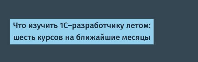 Что изучить 1С-разработчику летом: шесть курсов на ближайшие месяцы