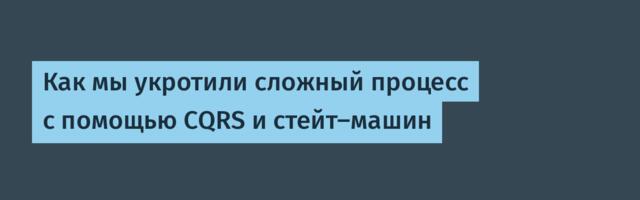 Как мы укротили сложный процесс с помощью CQRS и стейт-машин