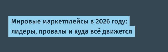 Мировые маркетплейсы в 2026 году: лидеры, провалы и куда всё движется