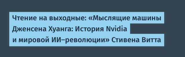Чтение на выходные: «Мыслящие машины Дженсена Хуанга: История Nvidia и мировой ИИ-революции» Стивена Витта