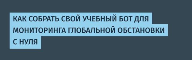 КАК СОБРАТЬ СВОЙ УЧЕБНЫЙ БОТ ДЛЯ МОНИТОРИНГА ГЛОБАЛЬНОЙ ОБСТАНОВКИ С НУЛЯ