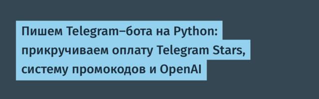Пишем Telegram-бота на Python: прикручиваем оплату Telegram Stars, систему промокодов и OpenAI
