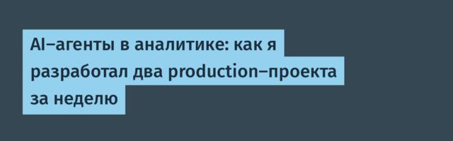 AI-агенты в аналитике: как я разработал два production-проекта за неделю