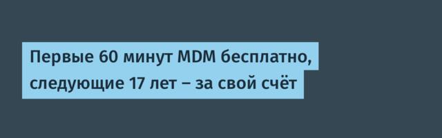 Первые 60 минут MDM бесплатно, следующие 17 лет – за свой счёт