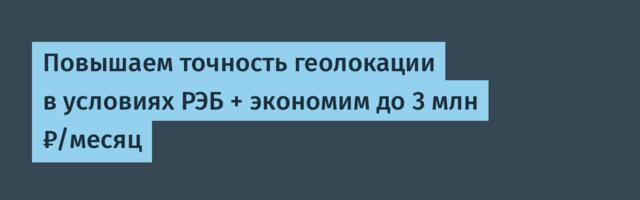 Повышаем точность геолокации в условиях РЭБ + экономим до 3 млн ₽/месяц