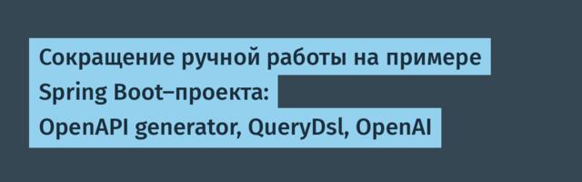 Сокращение ручной работы на примере Spring Boot-проекта: OpenAPI generator, QueryDsl, OpenAI