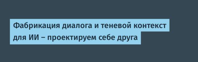 Фабрикация диалога и теневой контекст для ИИ — проектируем себе друга
