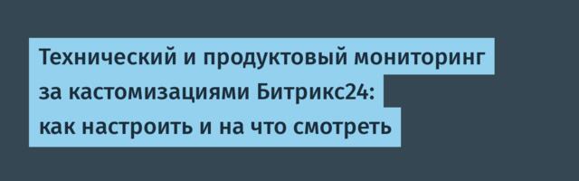 Технический и продуктовый мониторинг за кастомизациями Битрикс24: как настроить и на что смотреть
