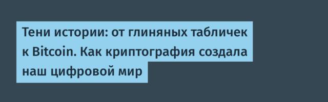 Тени истории: от глиняных табличек к Bitcoin. Как криптография создала наш цифровой мир