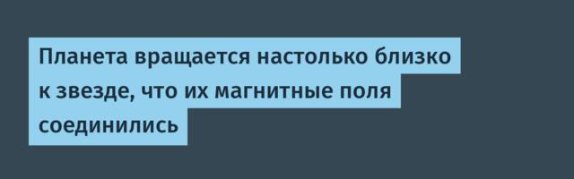 [Перевод] Планета вращается настолько близко к звезде, что их магнитные поля соединились