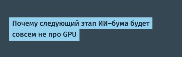 Почему следующий этап ИИ-бума будет совсем не про GPU