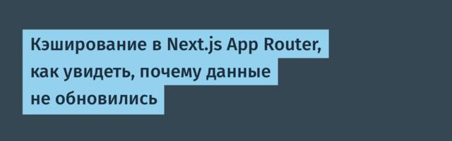 Кэширование в Next.js App Router, как увидеть, почему данные не обновились