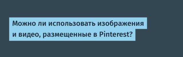 Можно ли использовать изображения и видео, размещенные в Pinterest?