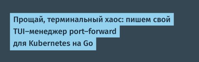 Прощай, терминальный хаос: пишем свой TUI-менеджер port-forward для Kubernetes на Go