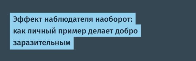 Эффект наблюдателя наоборот: как личный пример делает добро заразительным