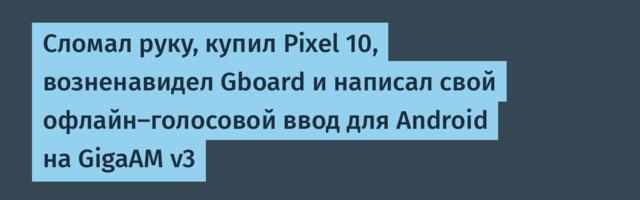 Сломал руку, купил Pixel 10, возненавидел Gboard и написал свой офлайн-голосовой ввод для Android на GigaAM v3