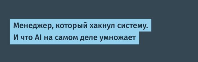 Менеджер, который хакнул систему. И что AI на самом деле умножает