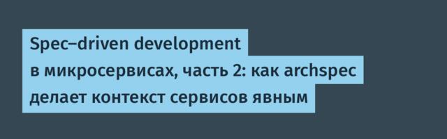 Spec-driven development в микросервисах, часть 2: как archspec делает контекст сервисов явным