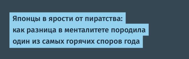 Японцы в ярости от пиратства: как разница в менталитете породила один из самых горячих споров года